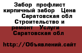 Забор, профлист кирпичный забор › Цена ­ 350 - Саратовская обл. Строительство и ремонт » Услуги   . Саратовская обл.